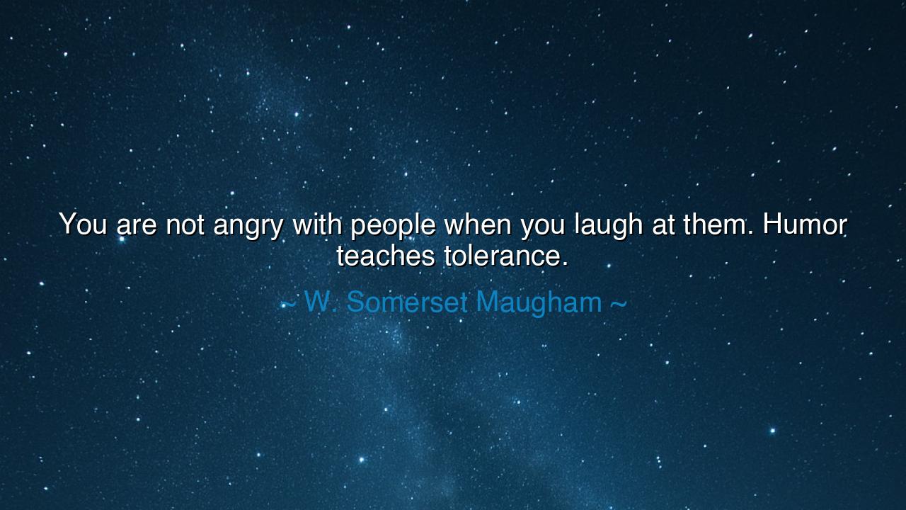 You are not angry with people when you laugh at them. Humor