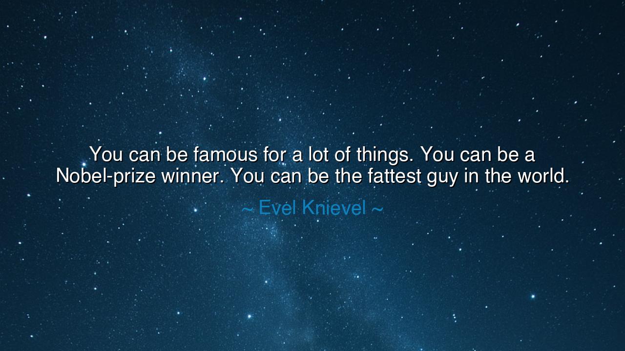 You can be famous for a lot of things. You can be a Nobel-prize