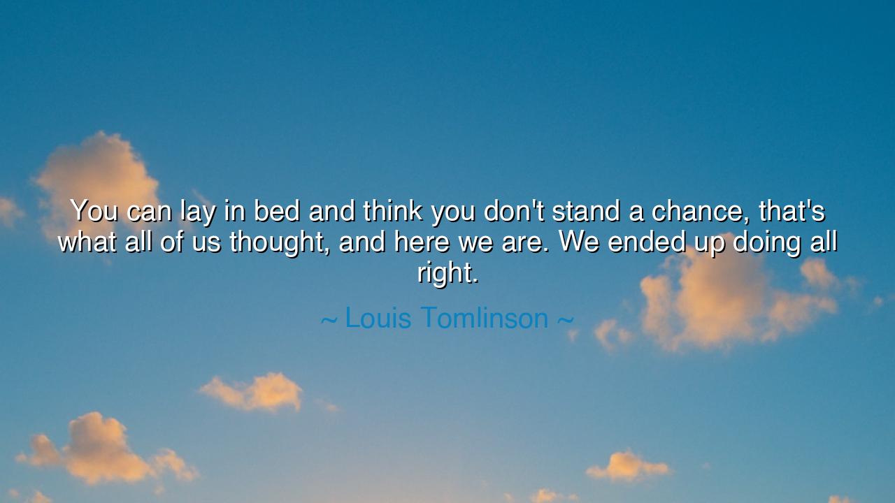 You can lay in bed and think you don't stand a chance, that's