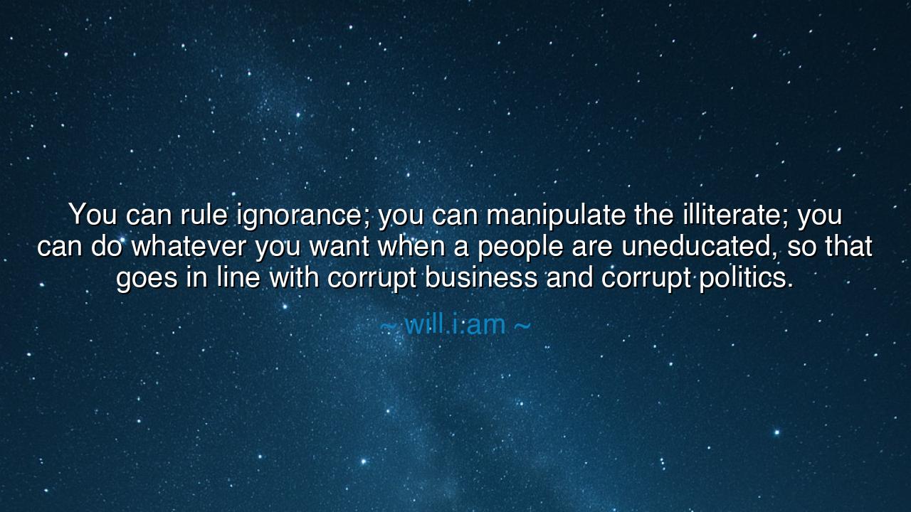 You can rule ignorance; you can manipulate the illiterate; you