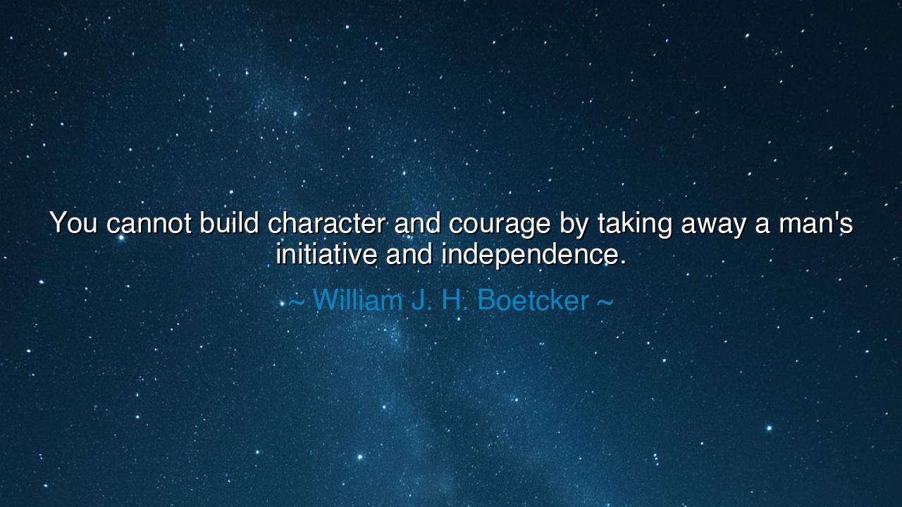 You cannot build character and courage by taking away a man's