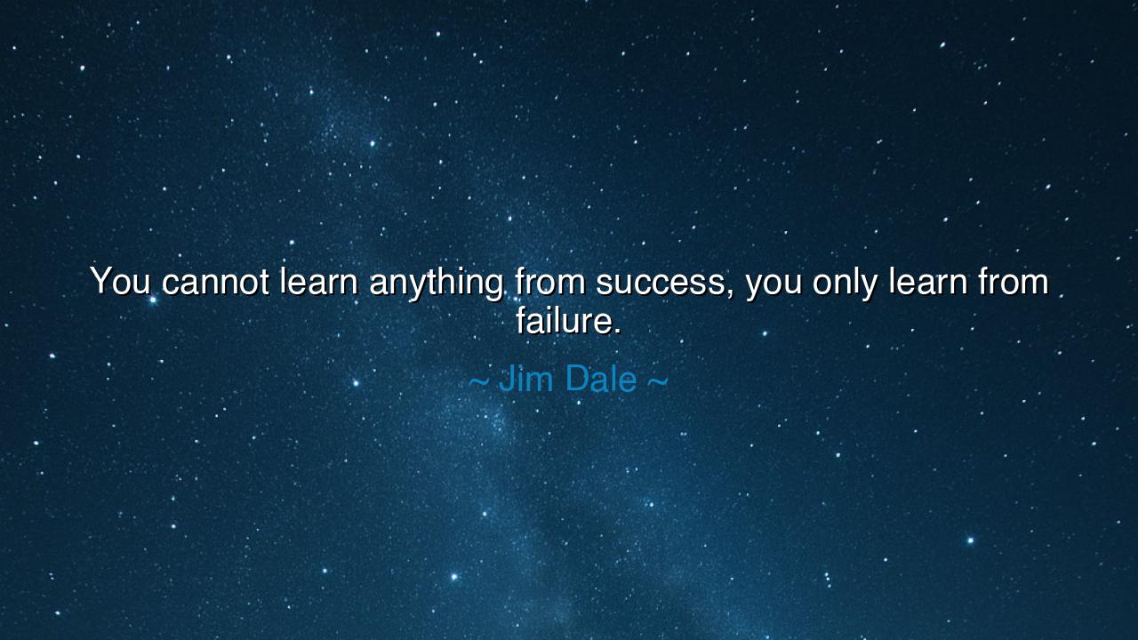 You cannot learn anything from success, you only learn from