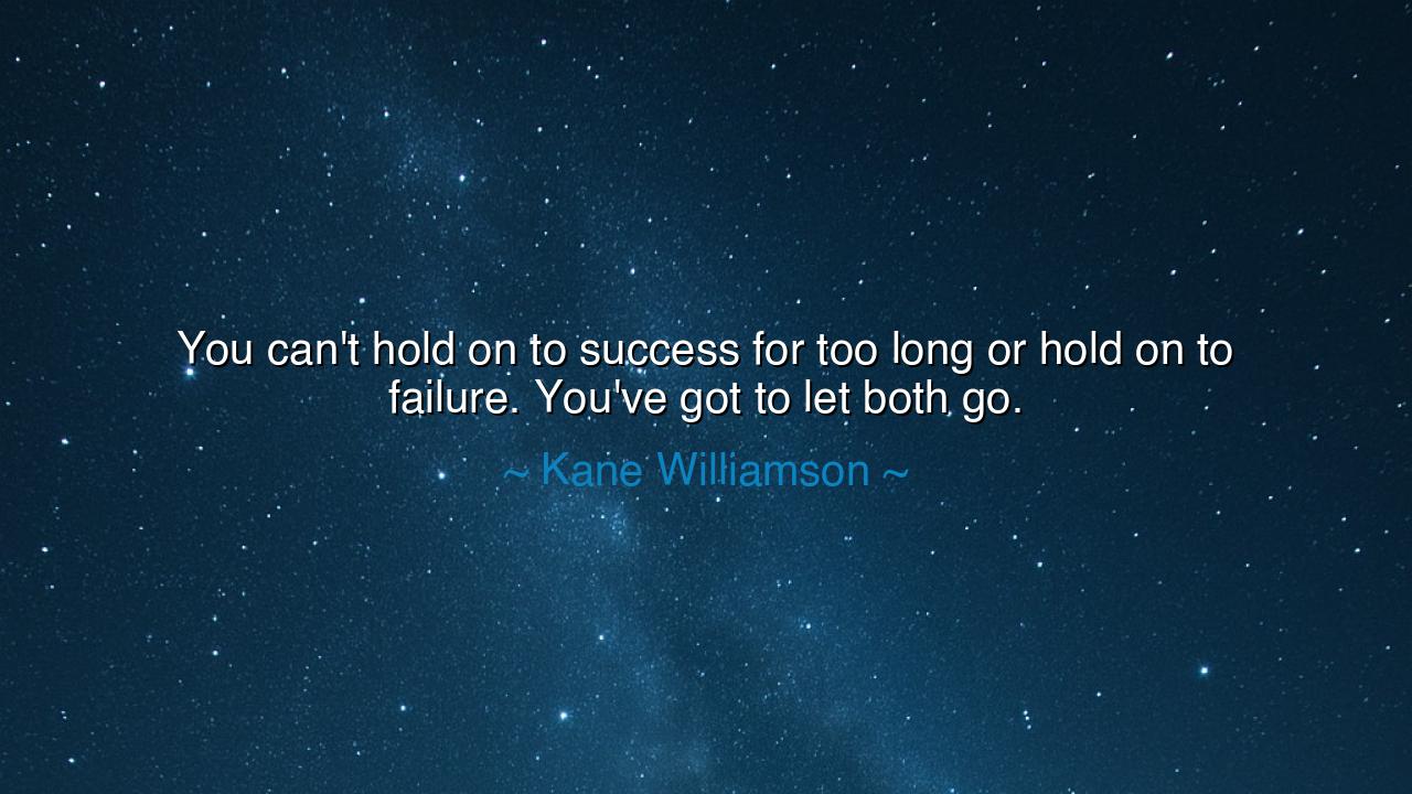 You can't hold on to success for too long or hold on to failure.