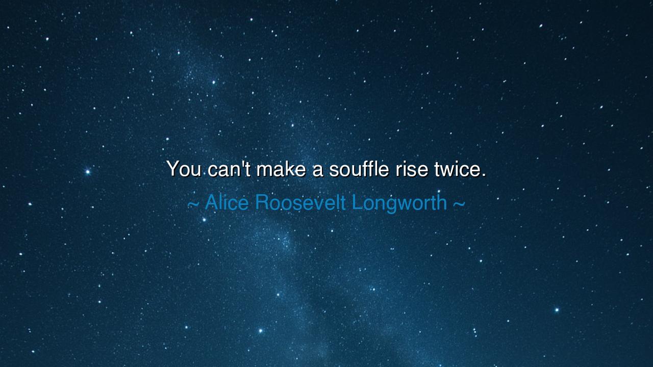 You can't make a souffle rise twice.