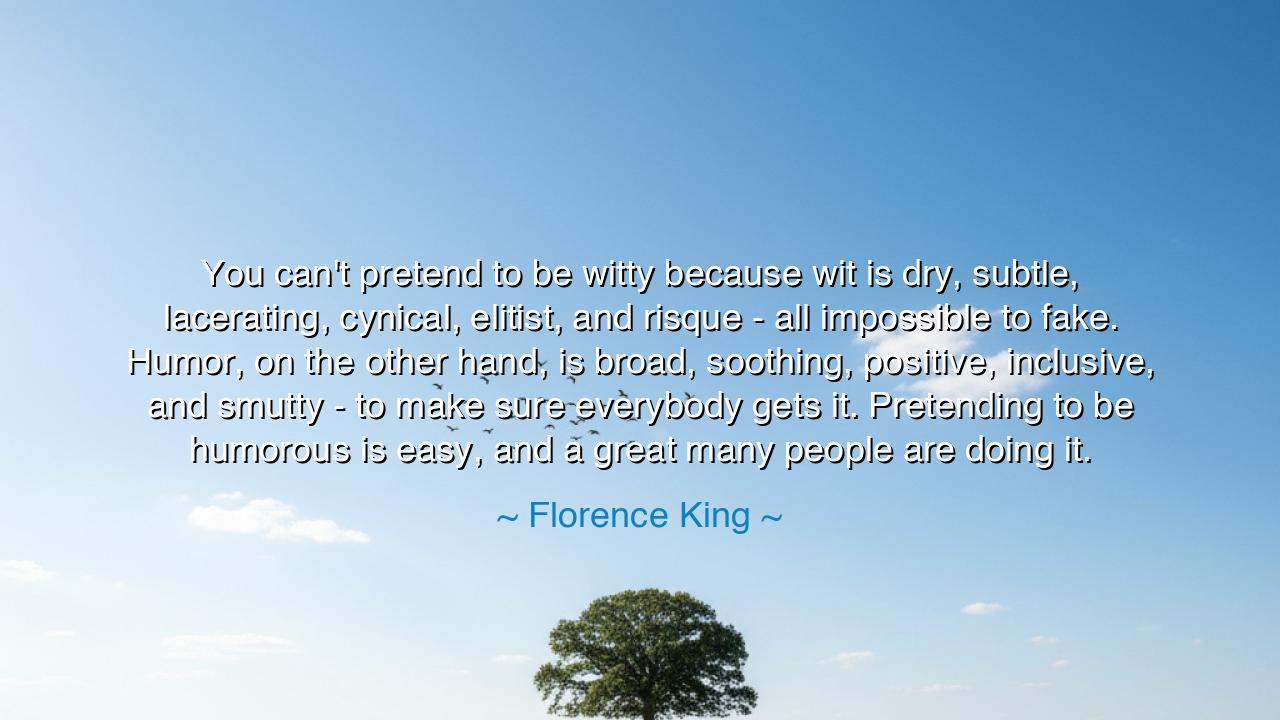 You can't pretend to be witty because wit is dry, subtle