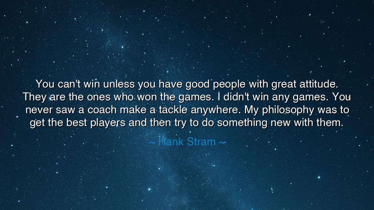 You can't win unless you have good people with great attitude.