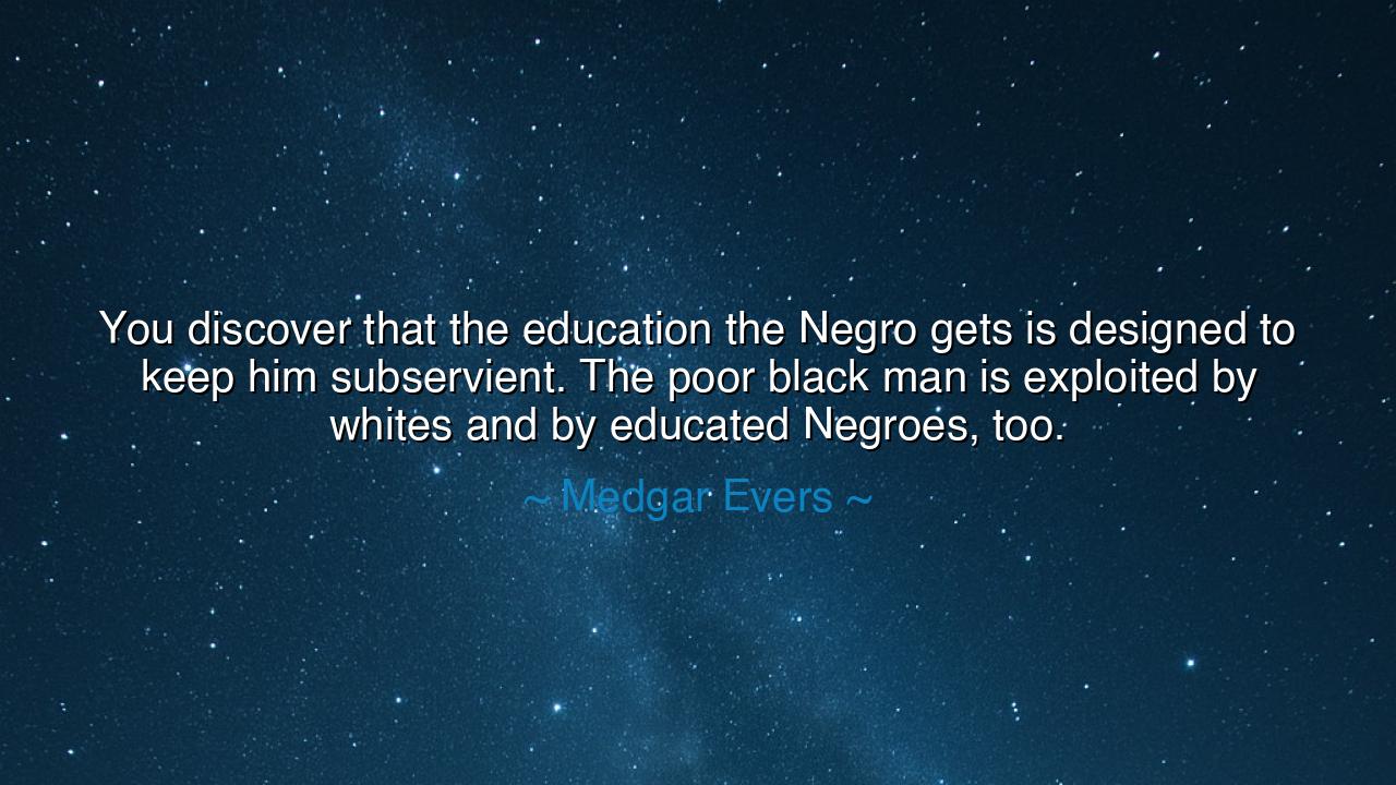 You discover that the education the Negro gets is designed to