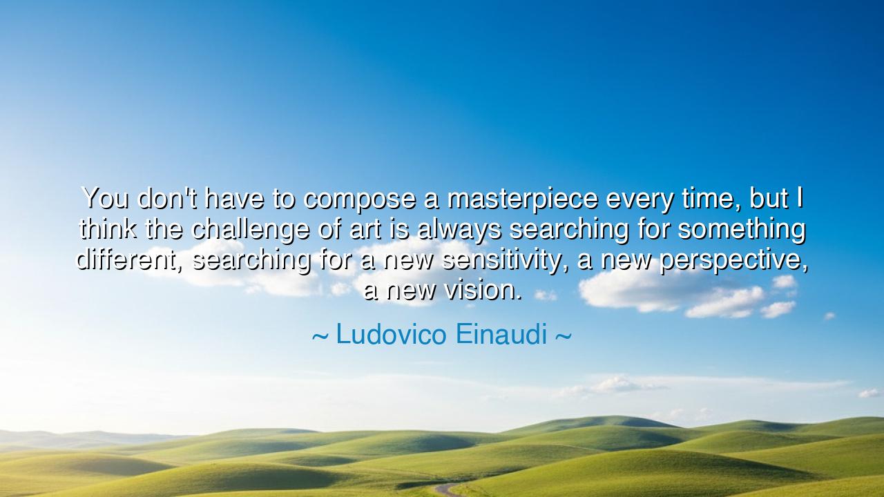 You don't have to compose a masterpiece every time, but I think