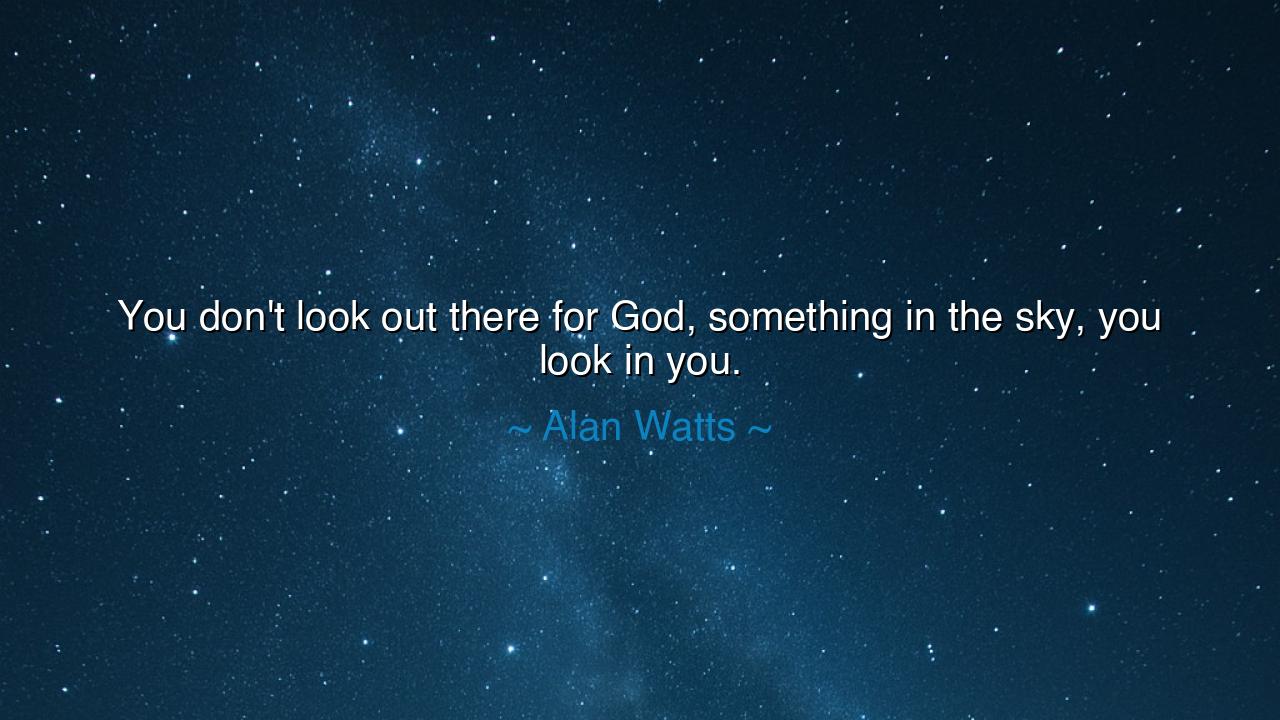 You don't look out there for God, something in the sky, you look