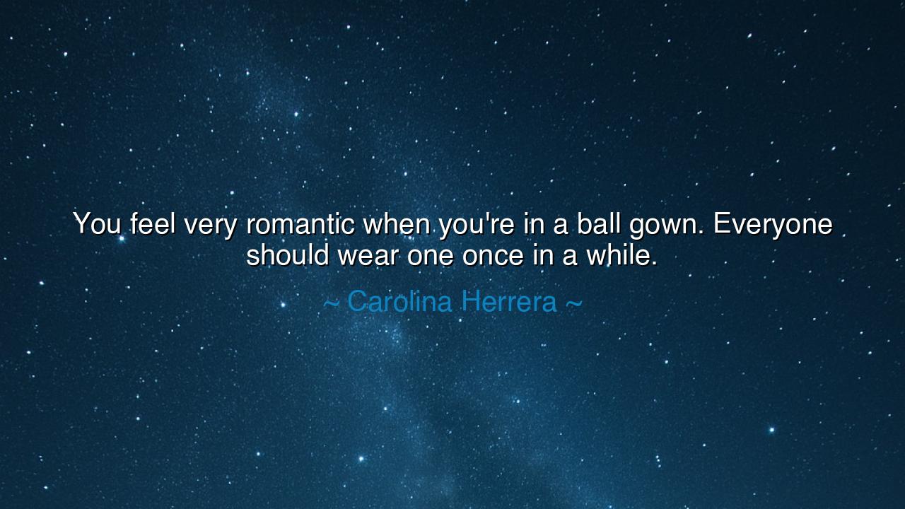 You feel very romantic when you're in a ball gown. Everyone
