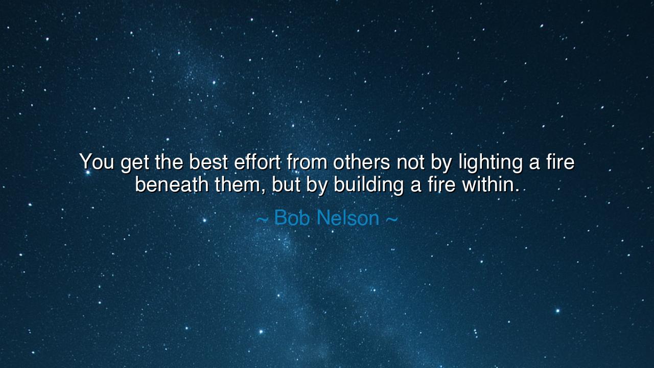 You get the best effort from others not by lighting a fire