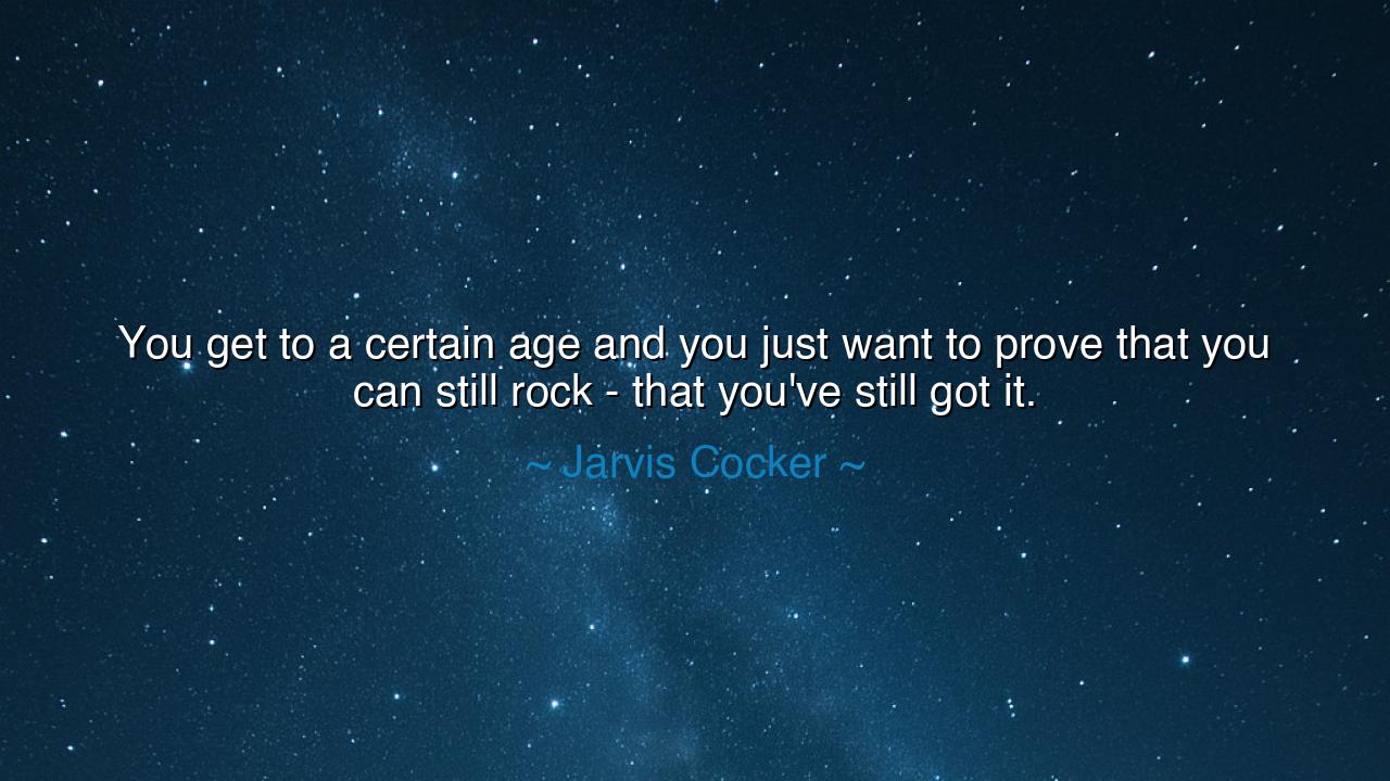 You get to a certain age and you just want to prove that you can