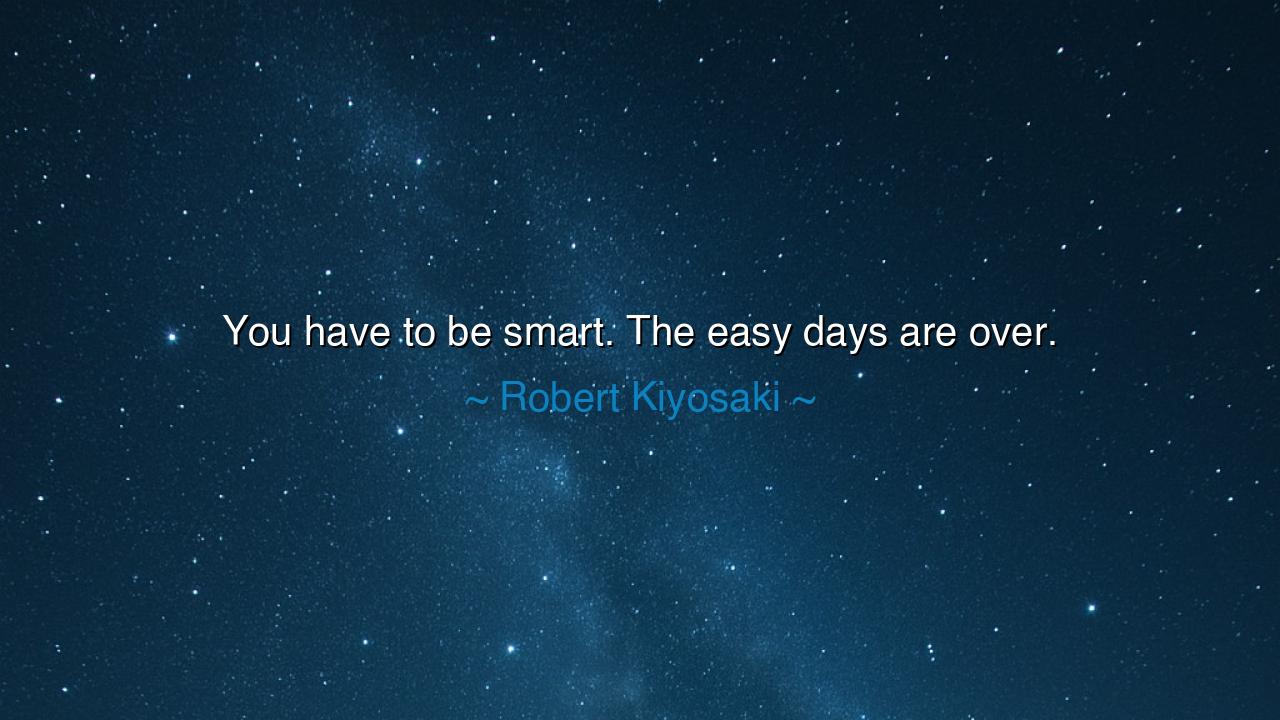 You have to be smart. The easy days are over.