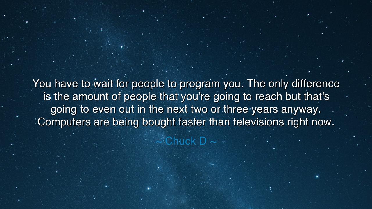 You have to wait for people to program you. The only difference