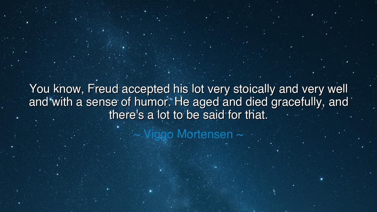 You know, Freud accepted his lot very stoically and very well and