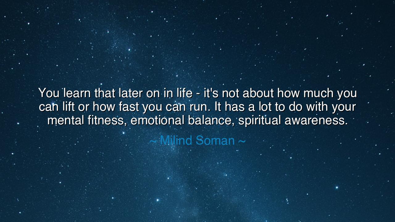 You learn that later on in life - it's not about how much you can