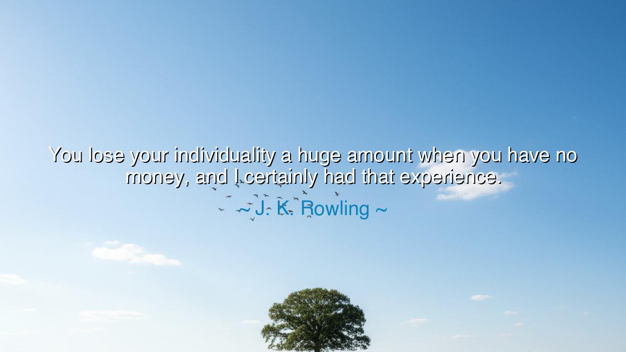 You lose your individuality a huge amount when you have no money