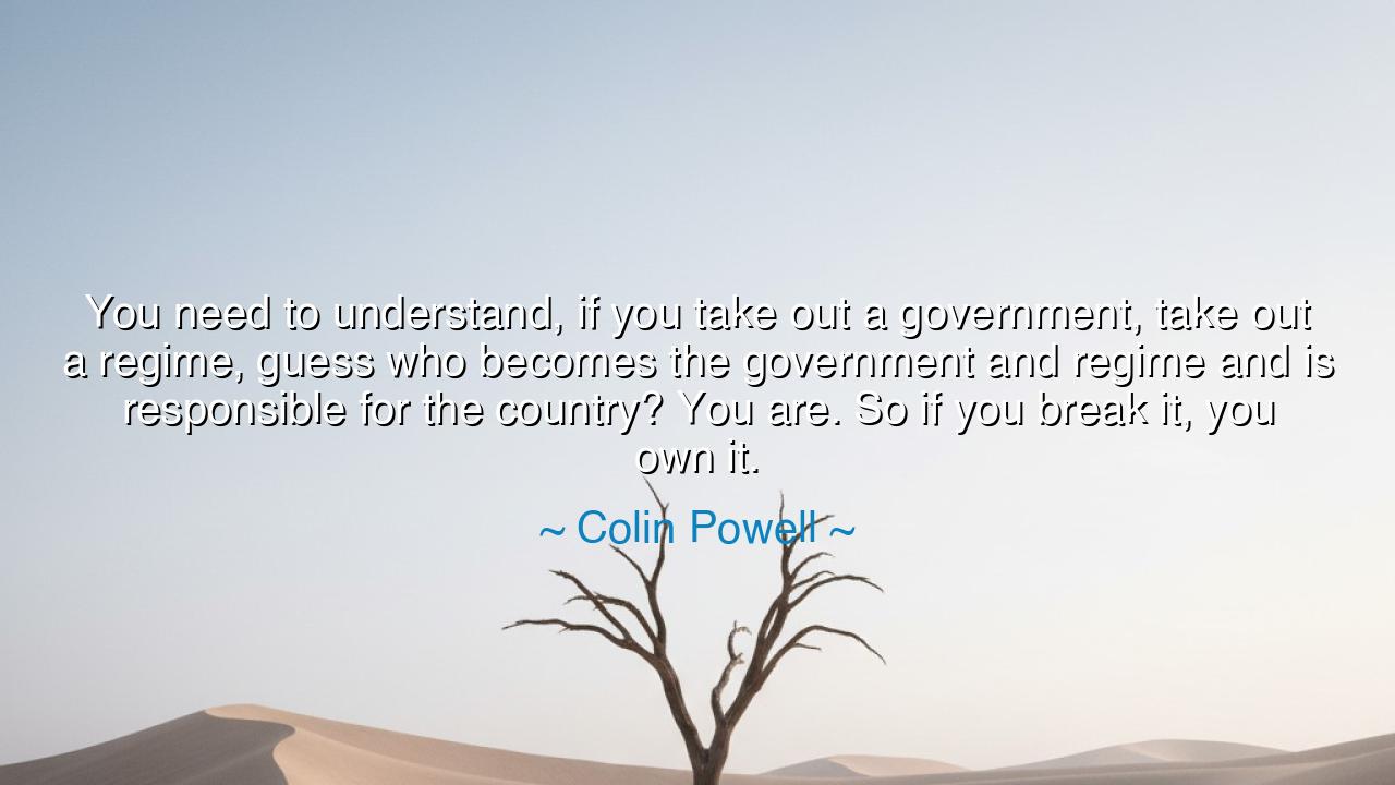 You need to understand, if you take out a government, take out a