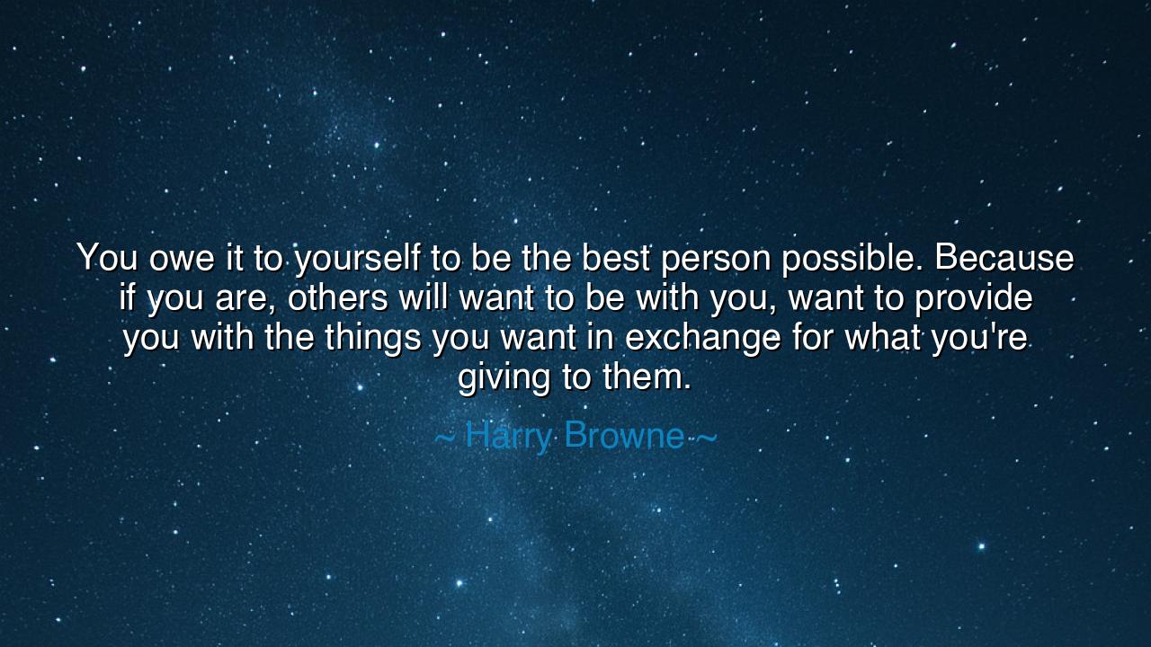You owe it to yourself to be the best person possible. Because if