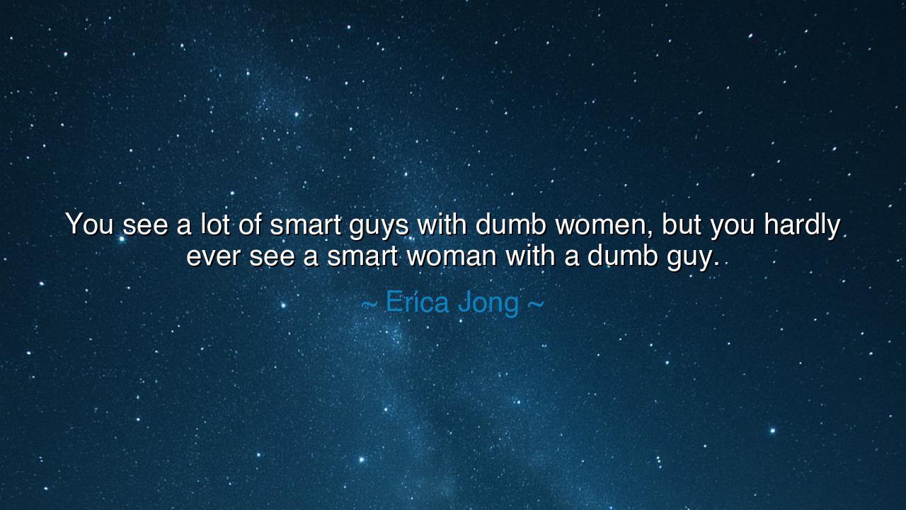 You see a lot of smart guys with dumb women, but you hardly ever