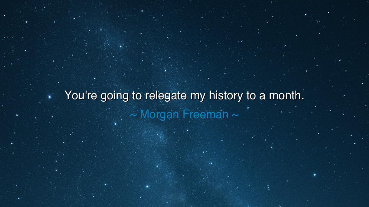 You're going to relegate my history to a month.