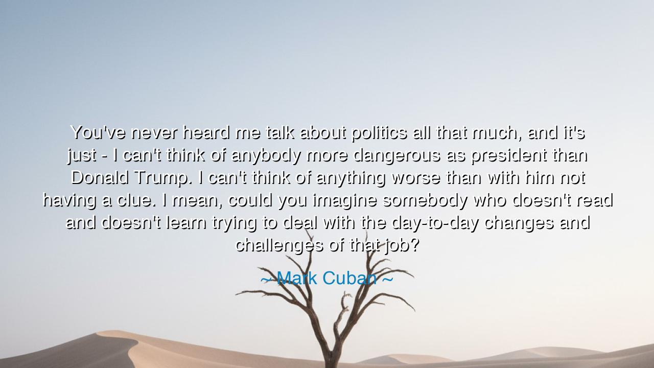 You've never heard me talk about politics all that much, and