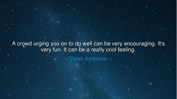 A crowd urging you on to do well can be very encouraging. It's