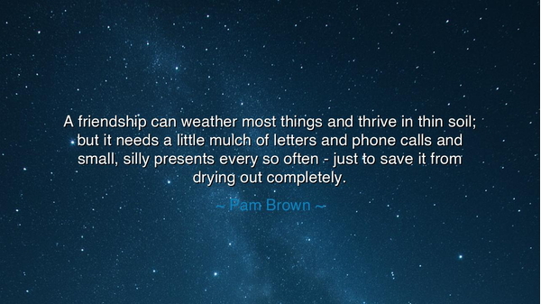 A friendship can weather most things and thrive in thin soil; but