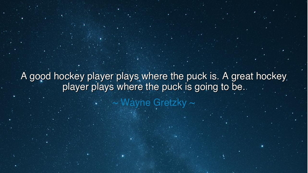 A good hockey player plays where the puck is. A great hockey