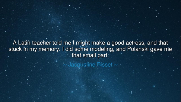 A Latin teacher told me I might make a good actress, and that