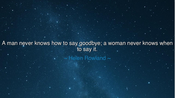 A man never knows how to say goodbye; a woman never knows when