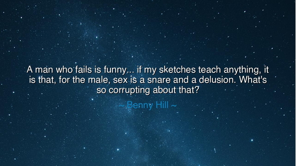 A man who fails is funny... if my sketches teach anything, it is