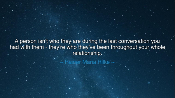 A person isn't who they are during the last conversation you had