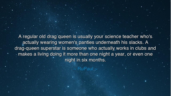A regular old drag queen is usually your science teacher who's