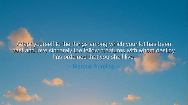 Adapt yourself to the things among which your lot has been cast