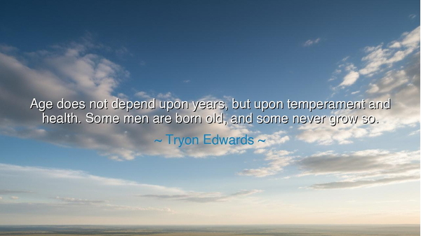 Age does not depend upon years, but upon temperament and health.
