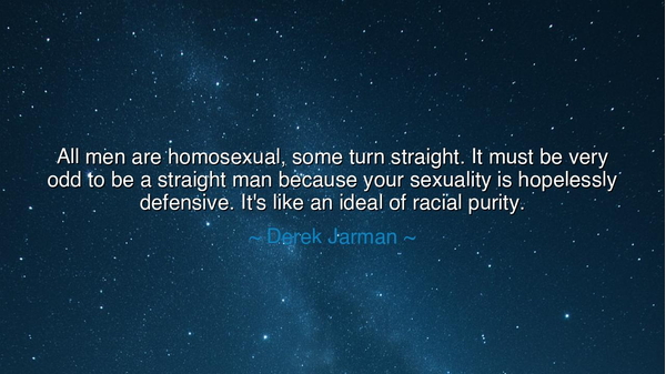 All men are homosexual, some turn straight. It must be very odd
