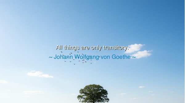 All things are only transitory.
