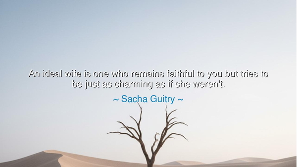 An ideal wife is one who remains faithful to you but tries to be