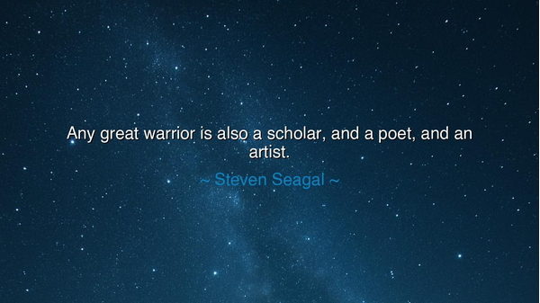 Any great warrior is also a scholar, and a poet, and an artist.