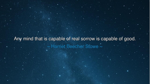 Any mind that is capable of real sorrow is capable of good.