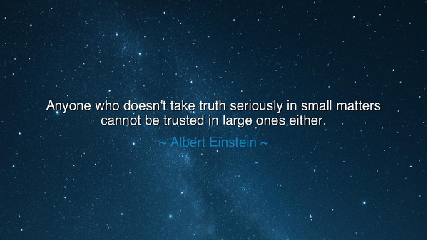 Anyone who doesn't take truth seriously in small matters cannot
