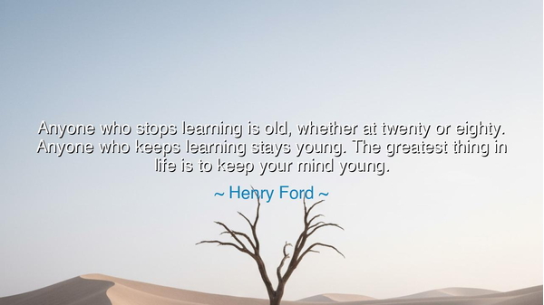 Anyone who stops learning is old, whether at twenty or eighty.