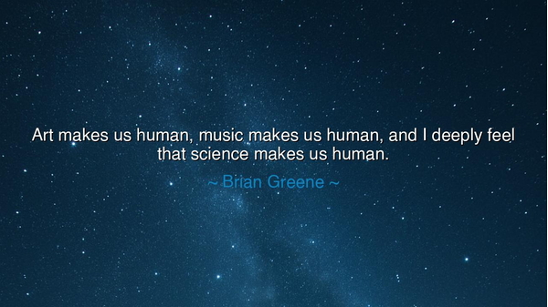 Art makes us human, music makes us human, and I deeply feel that