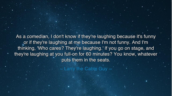 As a comedian, I don't know if they're laughing because it's