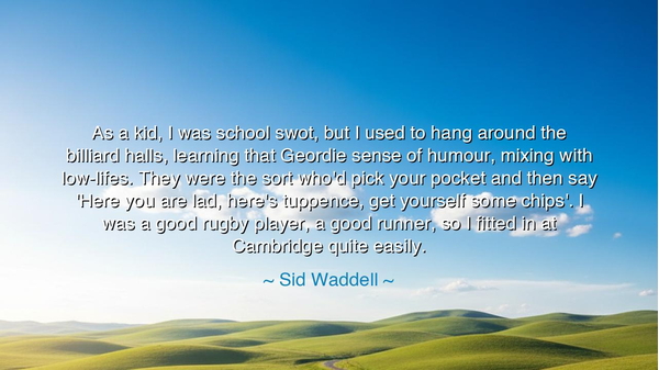 As a kid, I was school swot, but I used to hang around the