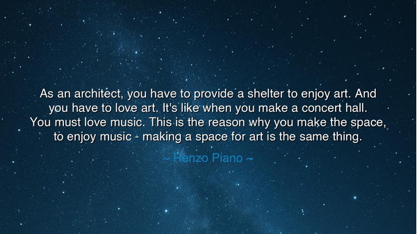 As an architect, you have to provide a shelter to enjoy art. And