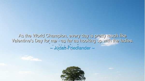 As the World Champion, every day is pretty much like Valentine's