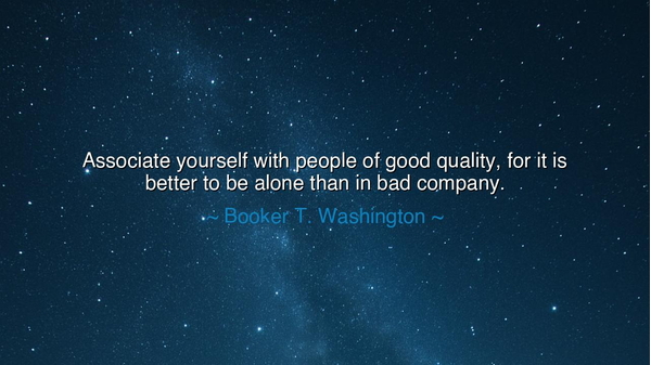 Associate yourself with people of good quality, for it is better