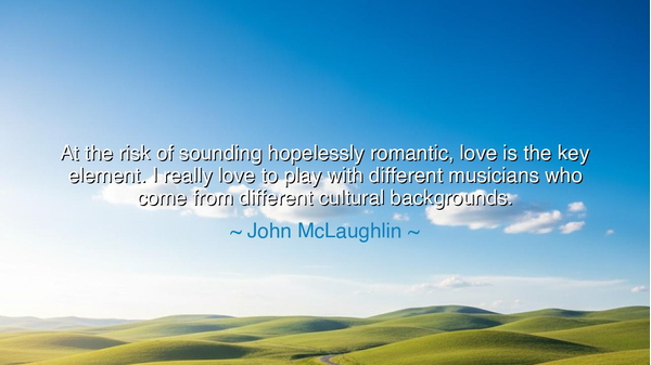 At the risk of sounding hopelessly romantic, love is the key